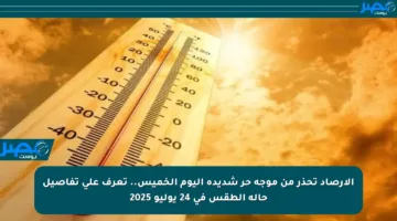 الأرصاد تحذر من موجة حر شديدة اليوم الخميس.. تعرف على تفاصيل حالة الطقس في 24 يوليو 2025